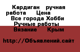 Кардиган ( ручная работа)  › Цена ­ 5 600 - Все города Хобби. Ручные работы » Вязание   . Крым